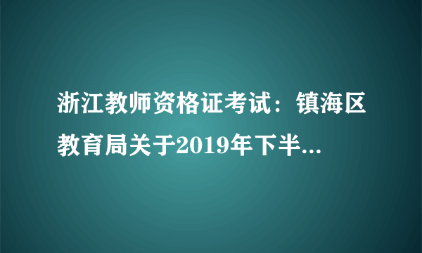 浙江教师资格证考试：镇海区教育局关于2019年下半年宁波镇海区教师资格认定工作公告