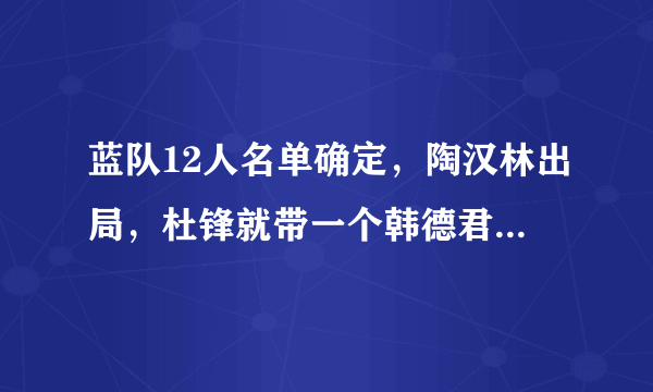 蓝队12人名单确定，陶汉林出局，杜锋就带一个韩德君强力中锋够吗？