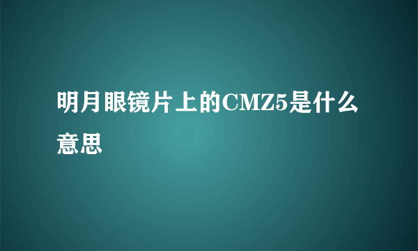 明月眼镜片上的CMZ5是什么意思