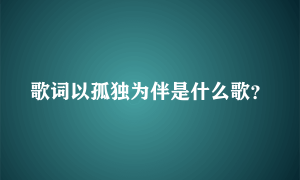 歌词以孤独为伴是什么歌？