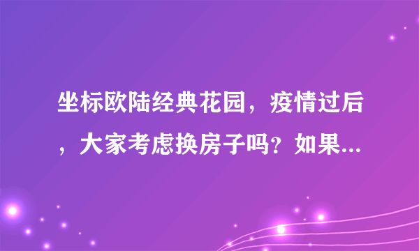 坐标欧陆经典花园，疫情过后，大家考虑换房子吗？如果要买房应该考虑哪些因素？