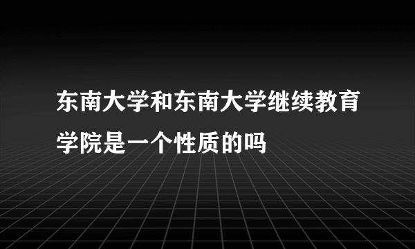 东南大学和东南大学继续教育学院是一个性质的吗