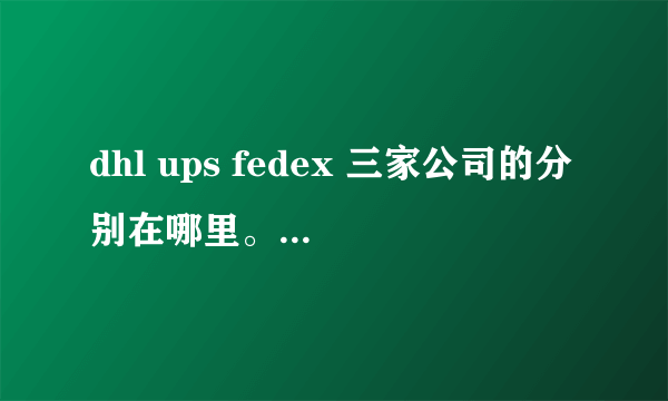 dhl ups fedex 三家公司的分别在哪里。去一些地方，例如