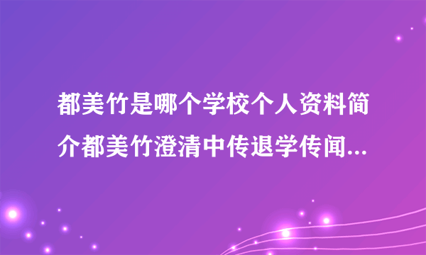 都美竹是哪个学校个人资料简介都美竹澄清中传退学传闻_飞外网