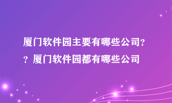 厦门软件园主要有哪些公司？？厦门软件园都有哪些公司