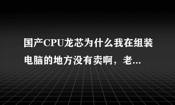 国产CPU龙芯为什么我在组装电脑的地方没有卖啊，老用美国的AMD和英特尔，国产CPU真的很烂吗