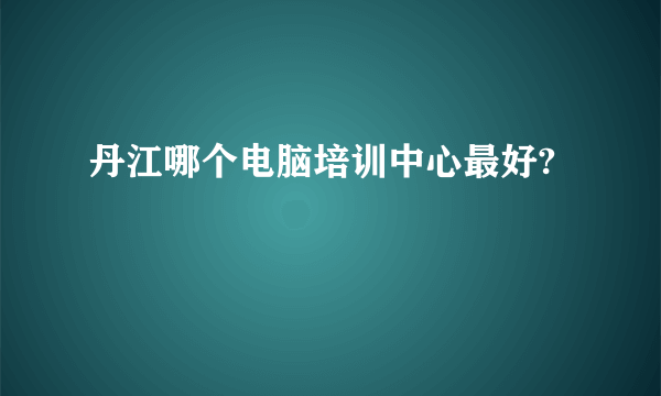 丹江哪个电脑培训中心最好?