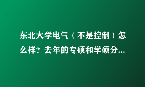 东北大学电气（不是控制）怎么样？去年的专硕和学硕分数线是多少啊？