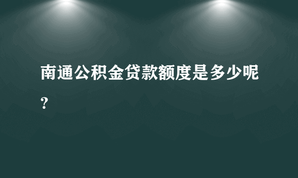 南通公积金贷款额度是多少呢？