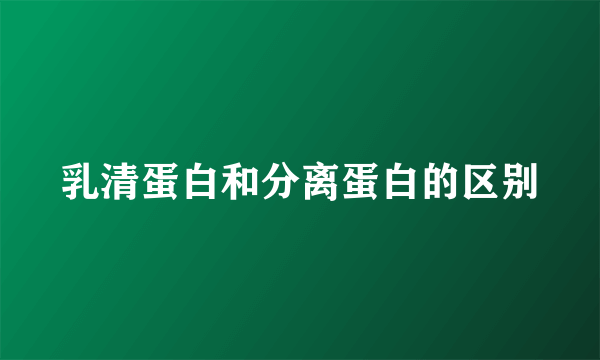 乳清蛋白和分离蛋白的区别