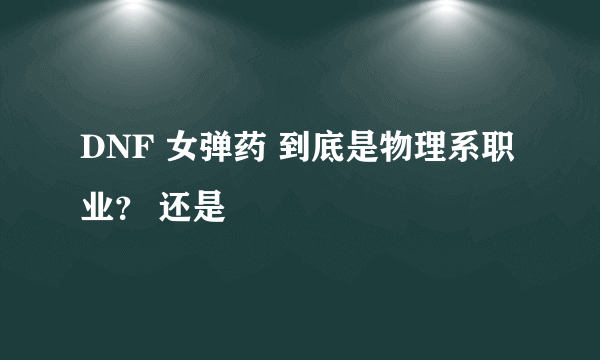 DNF 女弹药 到底是物理系职业？ 还是