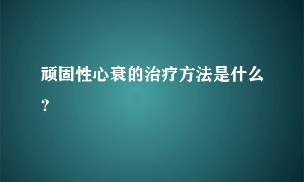 顽固性心衰的治疗方法是什么？