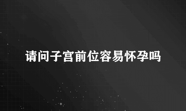 请问子宫前位容易怀孕吗