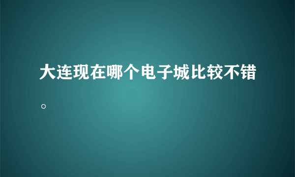 大连现在哪个电子城比较不错。