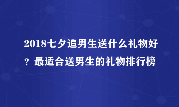 2018七夕追男生送什么礼物好？最适合送男生的礼物排行榜