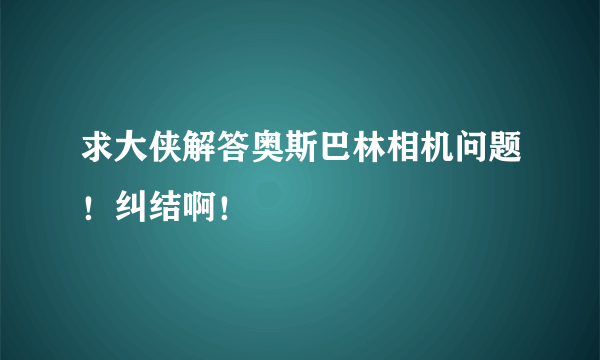 求大侠解答奥斯巴林相机问题！纠结啊！