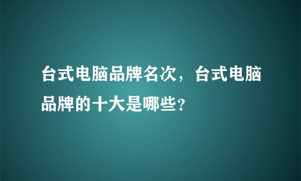 台式电脑品牌名次，台式电脑品牌的十大是哪些？