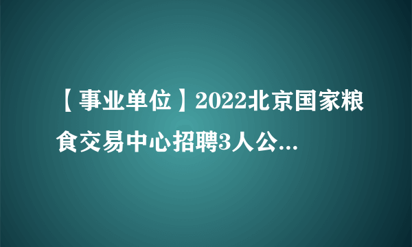 【事业单位】2022北京国家粮食交易中心招聘3人公告-北京事业单位招聘