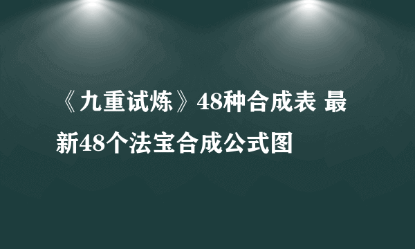 《九重试炼》48种合成表 最新48个法宝合成公式图