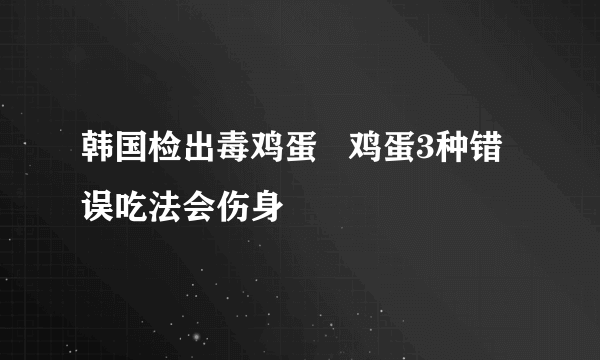 韩国检出毒鸡蛋   鸡蛋3种错误吃法会伤身