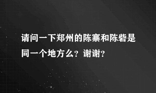 请问一下郑州的陈寨和陈砦是同一个地方么？谢谢？