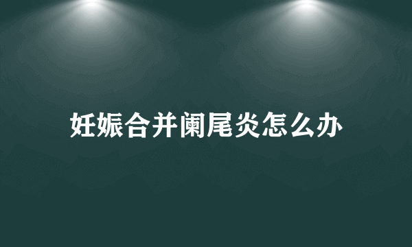 妊娠合并阑尾炎怎么办