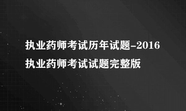 执业药师考试历年试题-2016执业药师考试试题完整版