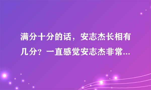 满分十分的话，安志杰长相有几分？一直感觉安志杰非常帅，但是身边的人却不认为，是我审美有问题吗？