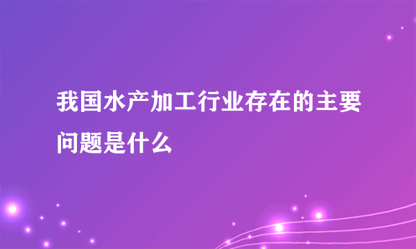 我国水产加工行业存在的主要问题是什么