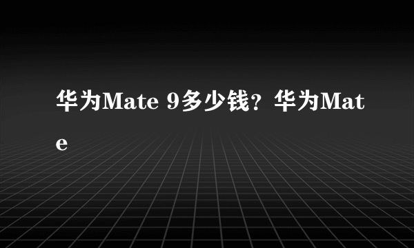 华为Mate 9多少钱？华为Mate