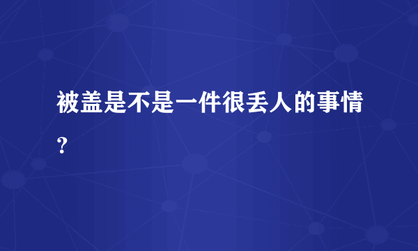 被盖是不是一件很丢人的事情？