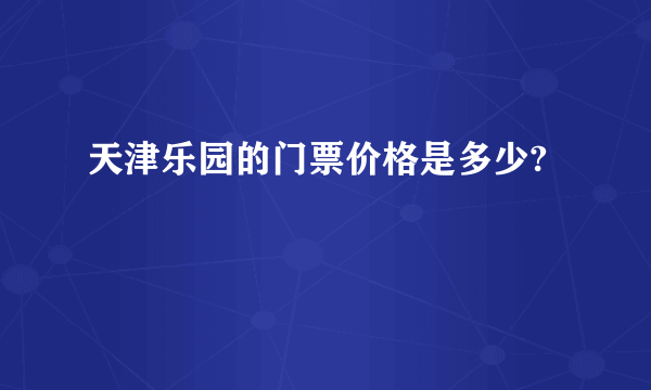 天津乐园的门票价格是多少?