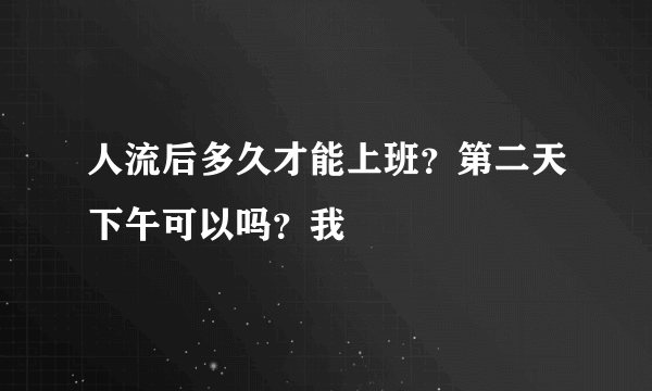 人流后多久才能上班？第二天下午可以吗？我