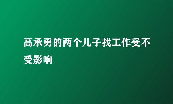 高承勇的两个儿子找工作受不受影响