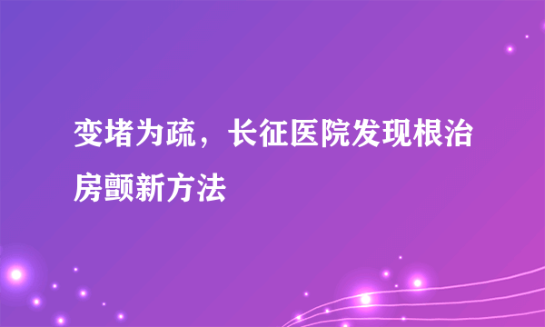 变堵为疏，长征医院发现根治房颤新方法