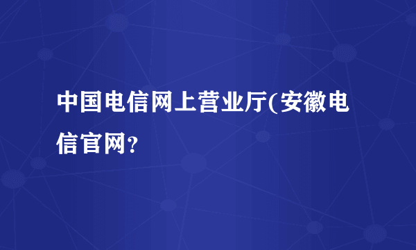 中国电信网上营业厅(安徽电信官网？