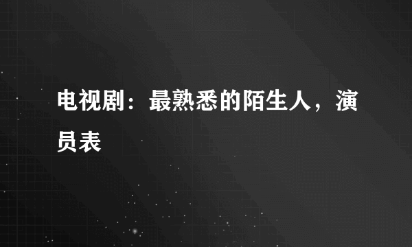 电视剧：最熟悉的陌生人，演员表