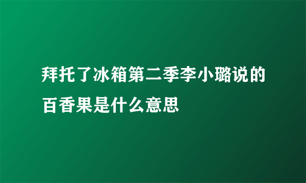 拜托了冰箱第二季李小璐说的百香果是什么意思