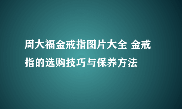 周大福金戒指图片大全 金戒指的选购技巧与保养方法