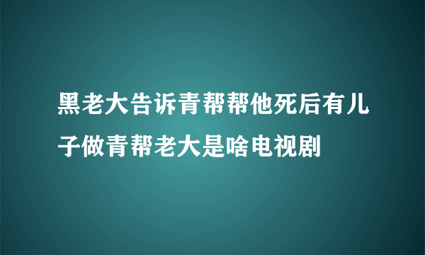 黑老大告诉青帮帮他死后有儿子做青帮老大是啥电视剧