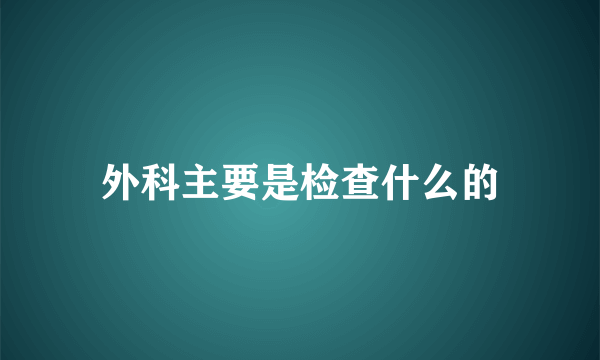 外科主要是检查什么的