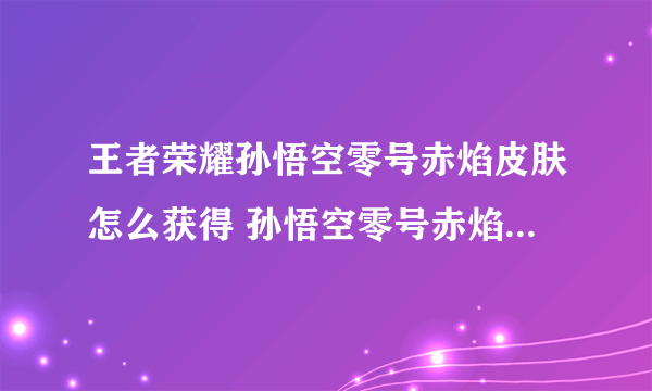 王者荣耀孙悟空零号赤焰皮肤怎么获得 孙悟空零号赤焰皮肤获取教程