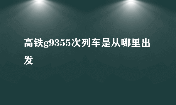 高铁g9355次列车是从哪里出发