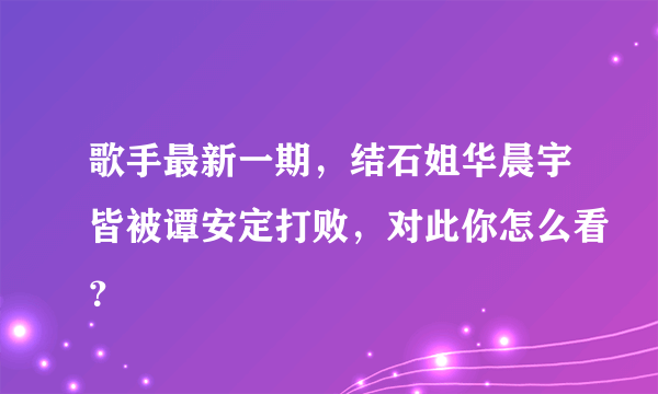 歌手最新一期，结石姐华晨宇皆被谭安定打败，对此你怎么看？