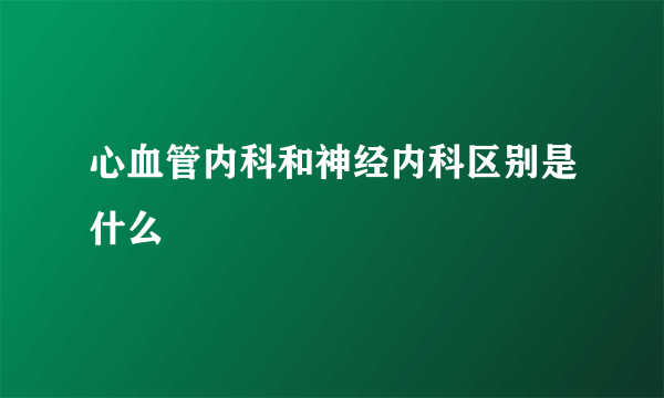 心血管内科和神经内科区别是什么