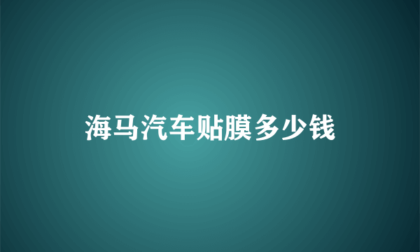 海马汽车贴膜多少钱