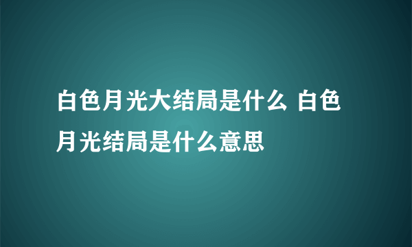 白色月光大结局是什么 白色月光结局是什么意思