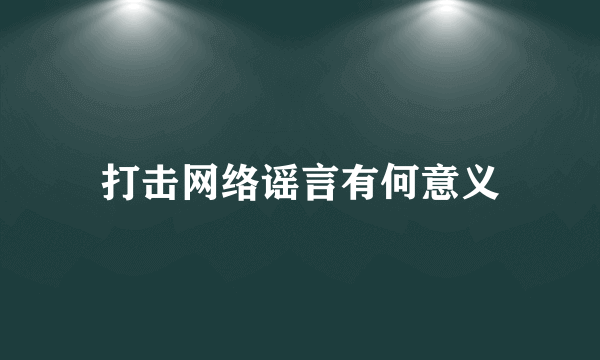 打击网络谣言有何意义