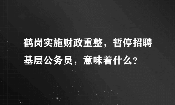 鹤岗实施财政重整，暂停招聘基层公务员，意味着什么？