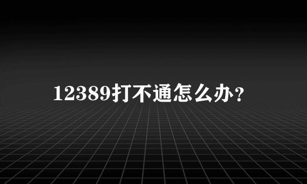 12389打不通怎么办？